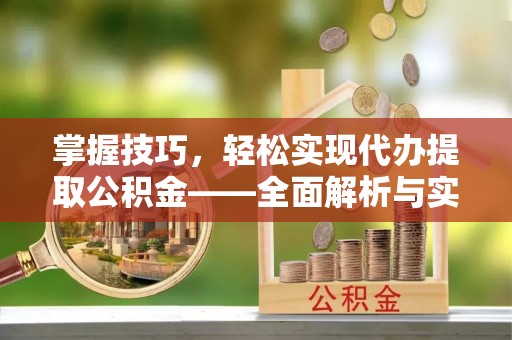 杨浦掌握技巧，轻松实现代办提取公积金——全面解析与实践指南