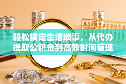 乐山轻松搞定生活琐事，从代办提取公积金到高效时间管理