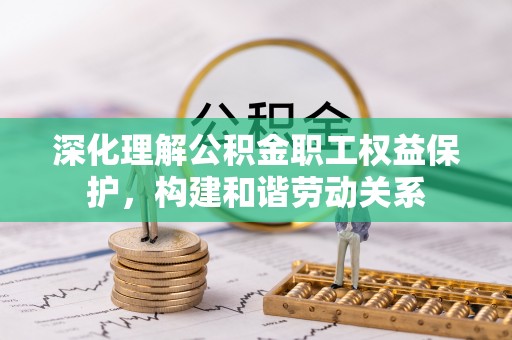 乐山深化理解公积金职工权益保护，构建和谐劳动关系