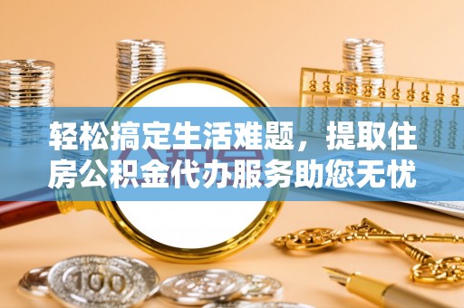 林西轻松搞定生活难题，提取住房公积金代办服务助您无忧理财