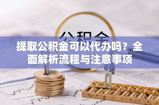 科右中旗提取公积金可以代办吗？全面解析流程与注意事项