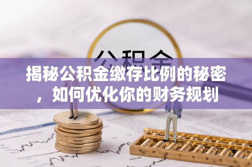 科右中旗揭秘公积金缴存比例的秘密，如何优化你的财务规划