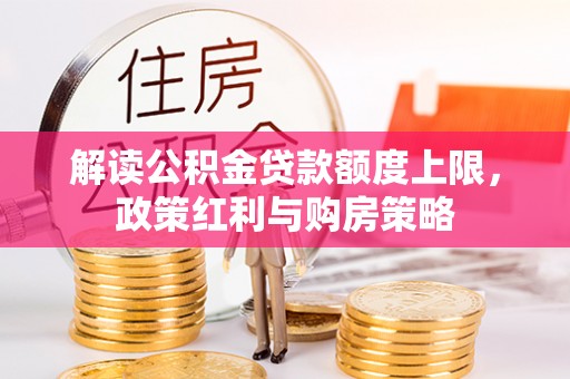 延寿解读公积金贷款额度上限，政策红利与购房策略