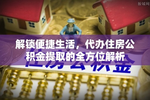 大涌解锁便捷生活，代办住房公积金提取的全方位解析