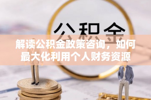 二林解读公积金政策咨询，如何最大化利用个人财务资源