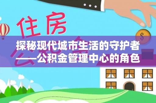 信阳探秘现代城市生活的守护者——公积金管理中心的角色与影响