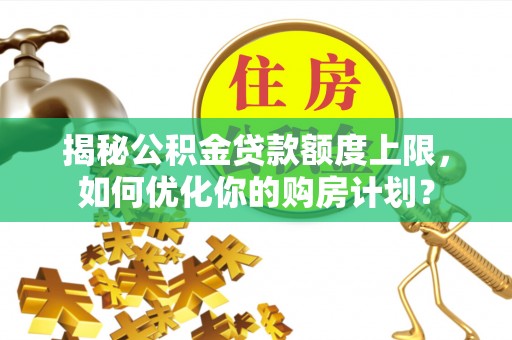 信阳揭秘公积金贷款额度上限，如何优化你的购房计划？