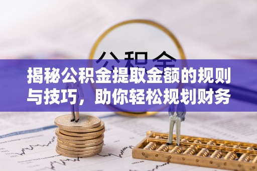 信阳揭秘公积金提取金额的规则与技巧，助你轻松规划财务未来