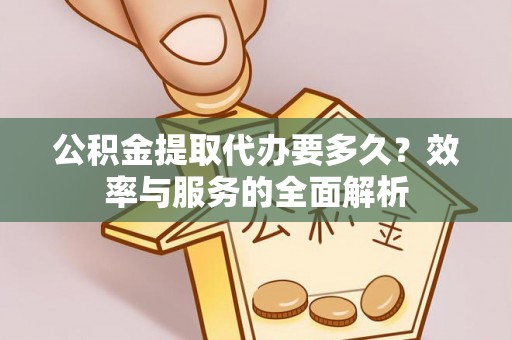 信阳公积金提取代办要多久？效率与服务的全面解析