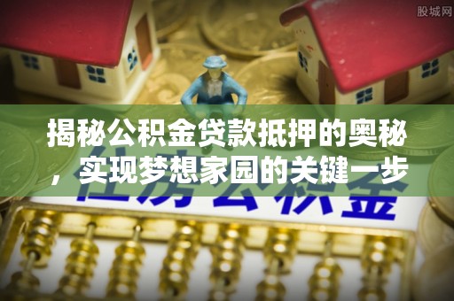 延寿揭秘公积金贷款抵押的奥秘，实现梦想家园的关键一步