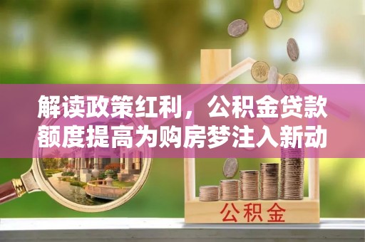 孙吴解读政策红利，公积金贷款额度提高为购房梦注入新动力