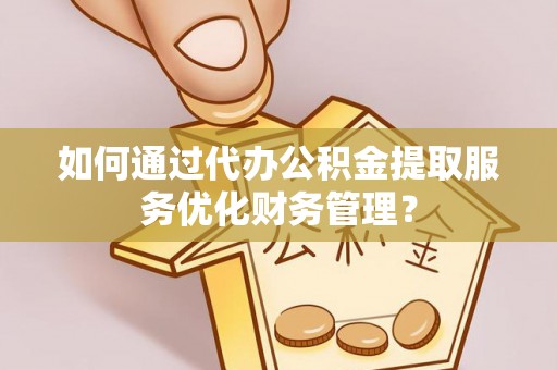 延寿如何通过代办公积金提取服务优化财务管理？