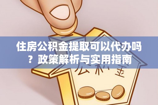 孙吴住房公积金提取可以代办吗？政策解析与实用指南