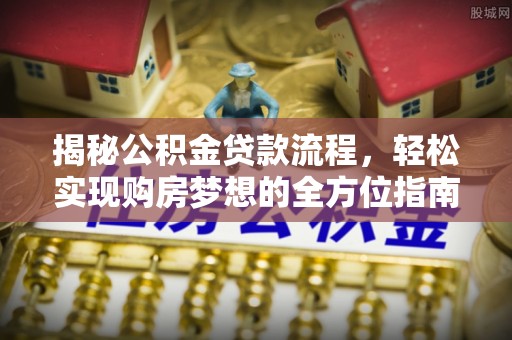 孙吴揭秘公积金贷款流程，轻松实现购房梦想的全方位指南