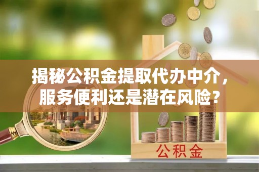 庆安揭秘公积金提取代办中介，服务便利还是潜在风险？