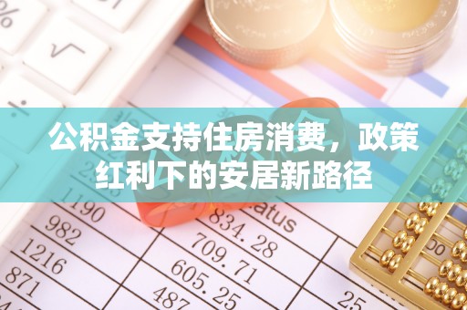 外埔公积金支持住房消费，政策红利下的安居新路径