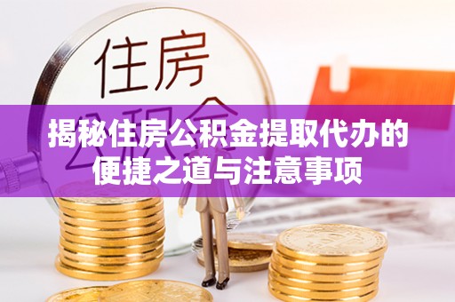 外埔揭秘住房公积金提取代办的便捷之道与注意事项
