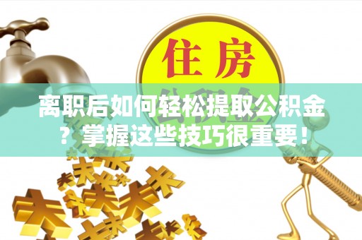 外埔离职后如何轻松提取公积金？掌握这些技巧很重要！