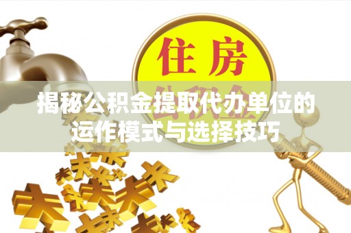 南涧揭秘公积金提取代办单位的运作模式与选择技巧