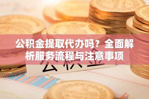 金塘公积金提取代办吗？全面解析服务流程与注意事项