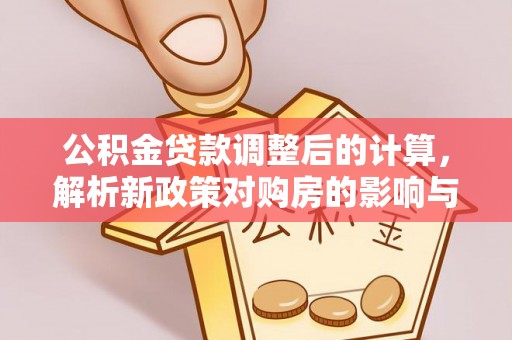 华容公积金贷款调整后的计算，解析新政策对购房的影响与应对策略
