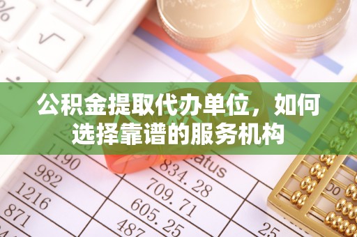 霍州公积金提取代办单位，如何选择靠谱的服务机构