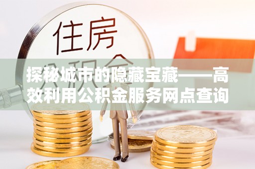 霍州探秘城市的隐藏宝藏——高效利用公积金服务网点查询提升生活品质