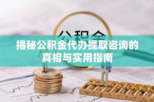 丹凤揭秘公积金代办提取咨询的真相与实用指南