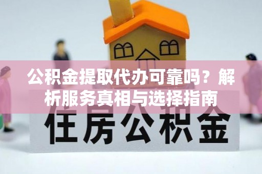 苑里公积金提取代办可靠吗？解析服务真相与选择指南