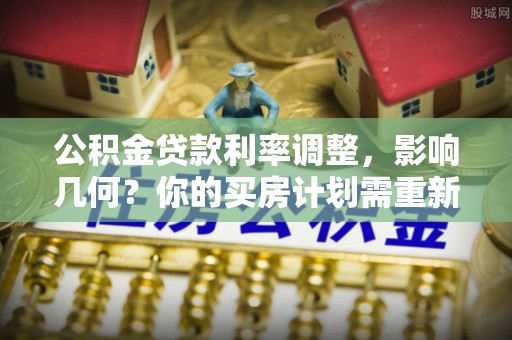 苑里公积金贷款利率调整，影响几何？你的买房计划需重新审视