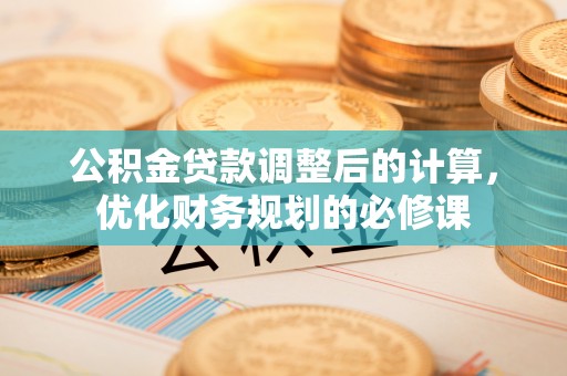 苑里公积金贷款调整后的计算，优化财务规划的必修课