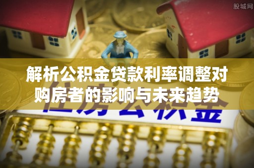 天河解析公积金贷款利率调整对购房者的影响与未来趋势