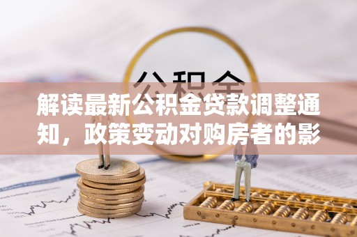 天河解读最新公积金贷款调整通知，政策变动对购房者的影响与应对策略