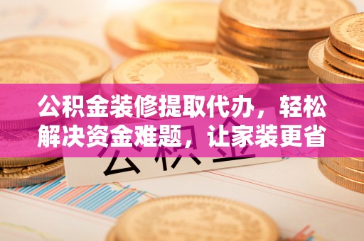 天河公积金装修提取代办，轻松解决资金难题，让家装更省心