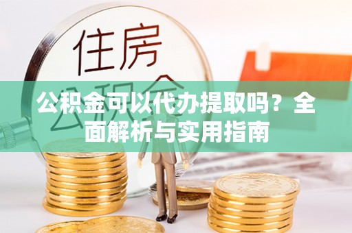 天河公积金可以代办提取吗？全面解析与实用指南