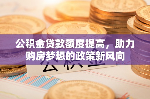 黄龙公积金贷款额度提高，助力购房梦想的政策新风向