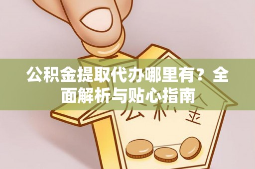 黄龙公积金提取代办哪里有？全面解析与贴心指南