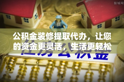 桥头公积金装修提取代办，让您的资金更灵活，生活更轻松