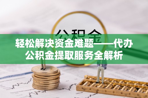 蒙阴轻松解决资金难题——代办公积金提取服务全解析
