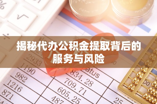 蒙阴揭秘代办公积金提取背后的服务与风险