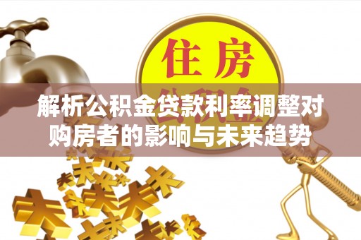 镇沅解析公积金贷款利率调整对购房者的影响与未来趋势