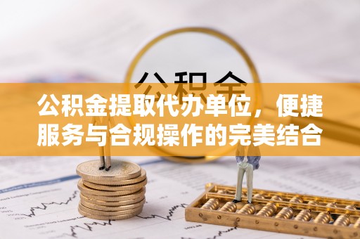 郸城公积金提取代办单位，便捷服务与合规操作的完美结合