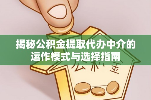 镇沅揭秘公积金提取代办中介的运作模式与选择指南