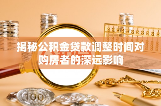 内乡揭秘公积金贷款调整时间对购房者的深远影响