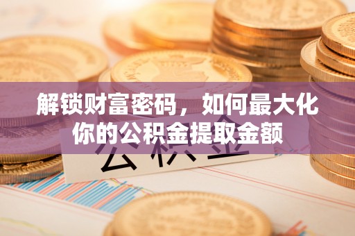 内乡解锁财富密码，如何最大化你的公积金提取金额