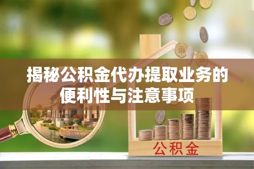 内乡揭秘公积金代办提取业务的便利性与注意事项