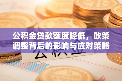 汨罗公积金贷款额度降低，政策调整背后的影响与应对策略