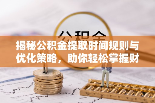 汨罗揭秘公积金提取时间规则与优化策略，助你轻松掌握财富流动