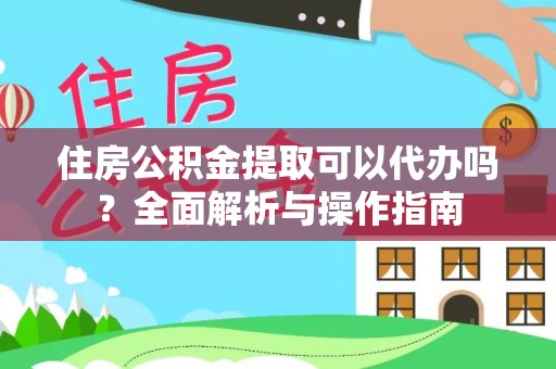 蚌山住房公积金提取可以代办吗？全面解析与操作指南