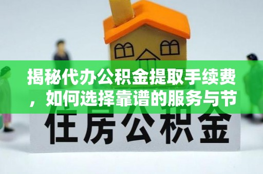 汨罗揭秘代办公积金提取手续费，如何选择靠谱的服务与节省成本